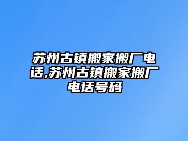 蘇州古鎮搬家搬廠電話,蘇州古鎮搬家搬廠電話號碼