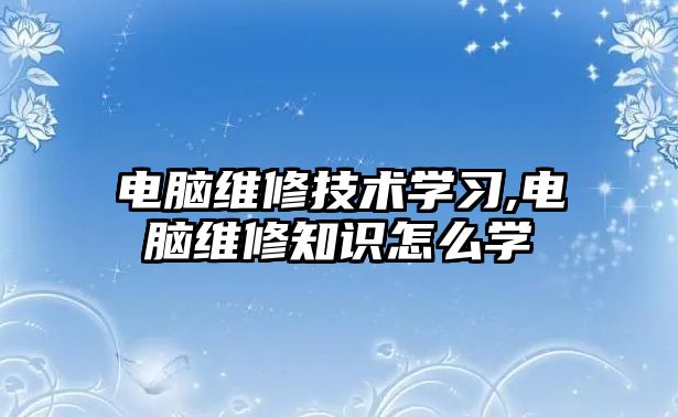 電腦維修技術學習,電腦維修知識怎么學