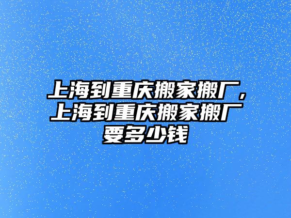 上海到重慶搬家搬廠,上海到重慶搬家搬廠要多少錢