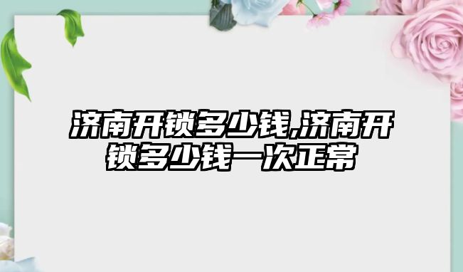 濟南開鎖多少錢,濟南開鎖多少錢一次正常