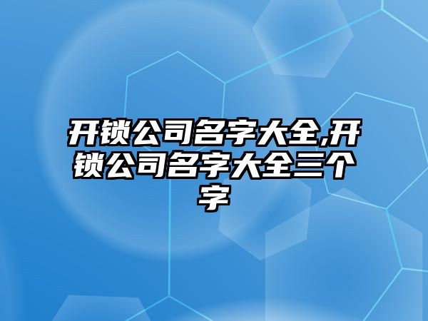 開鎖公司名字大全,開鎖公司名字大全三個(gè)字