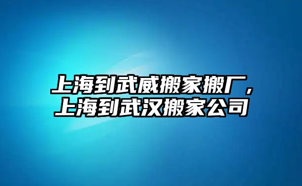 上海到武威搬家搬廠,上海到武漢搬家公司