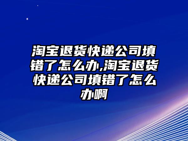 淘寶退貨快遞公司填錯(cuò)了怎么辦,淘寶退貨快遞公司填錯(cuò)了怎么辦啊