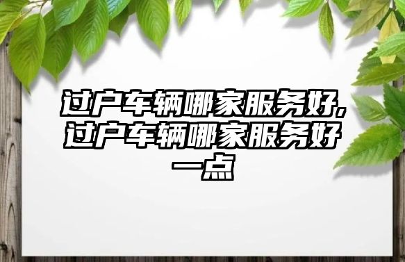 過戶車輛哪家服務好,過戶車輛哪家服務好一點