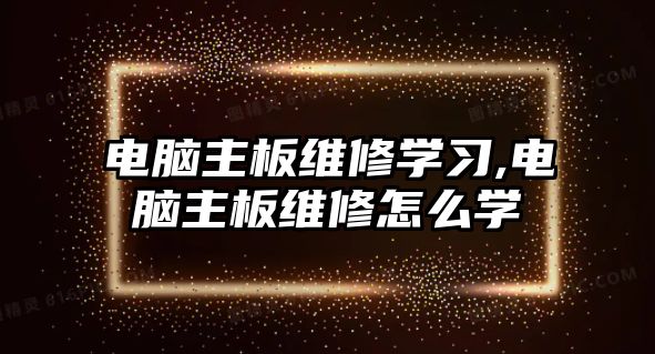 電腦主板維修學習,電腦主板維修怎么學