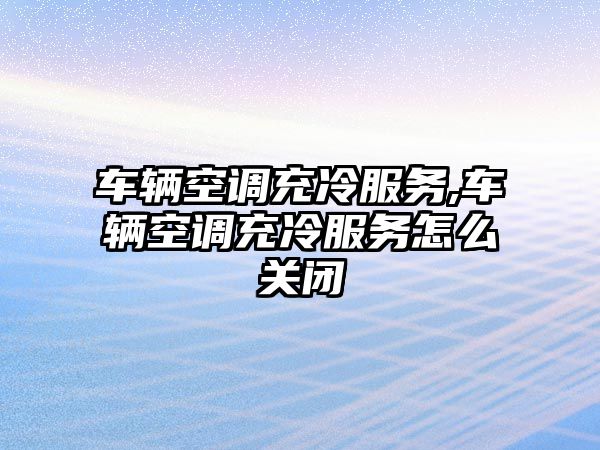 車輛空調充冷服務,車輛空調充冷服務怎么關閉