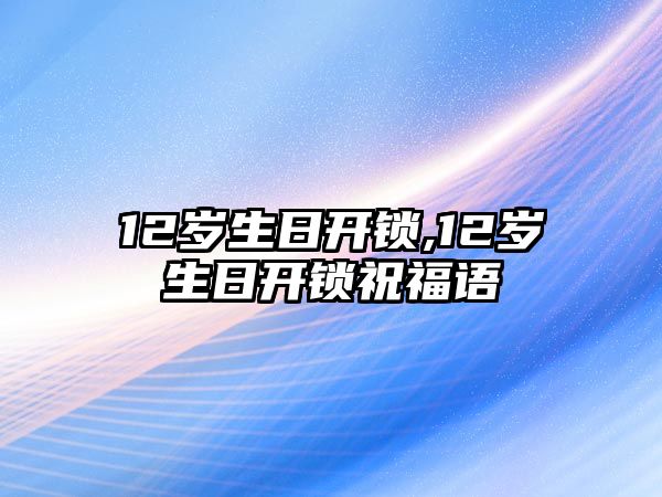 12歲生日開鎖,12歲生日開鎖祝福語