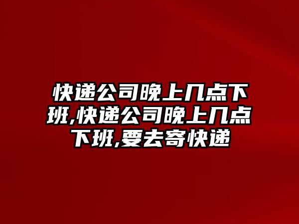 快遞公司晚上幾點下班,快遞公司晚上幾點下班,要去寄快遞