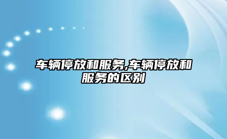 車輛停放和服務,車輛停放和服務的區(qū)別