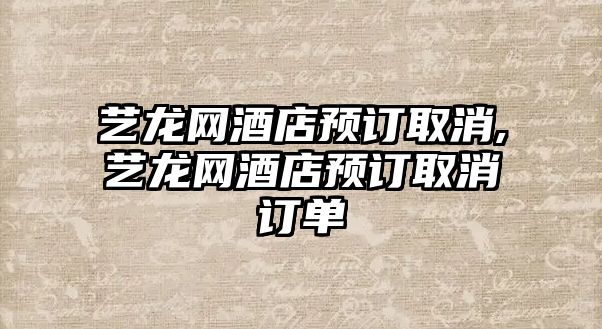 藝龍網酒店預訂取消,藝龍網酒店預訂取消訂單