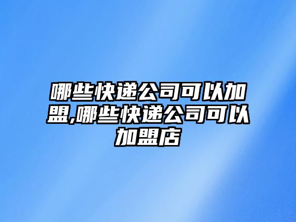 哪些快遞公司可以加盟,哪些快遞公司可以加盟店