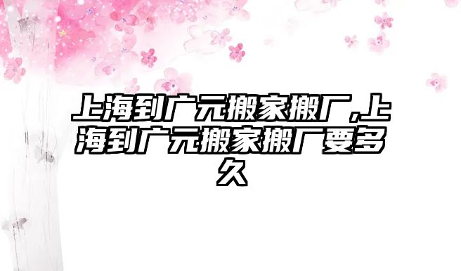 上海到廣元搬家搬廠,上海到廣元搬家搬廠要多久