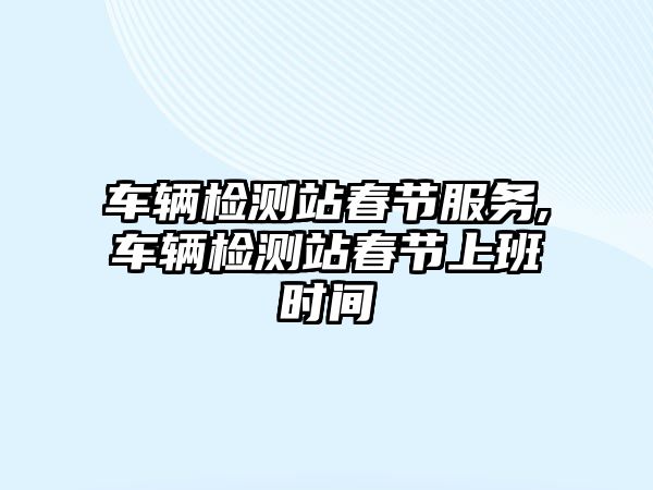 車輛檢測站春節服務,車輛檢測站春節上班時間