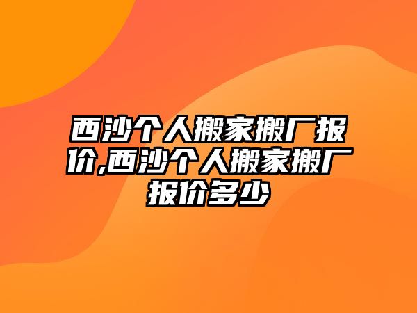 西沙個人搬家搬廠報價,西沙個人搬家搬廠報價多少