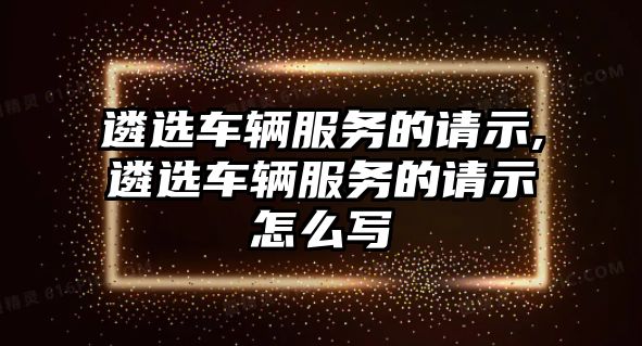 遴選車輛服務的請示,遴選車輛服務的請示怎么寫