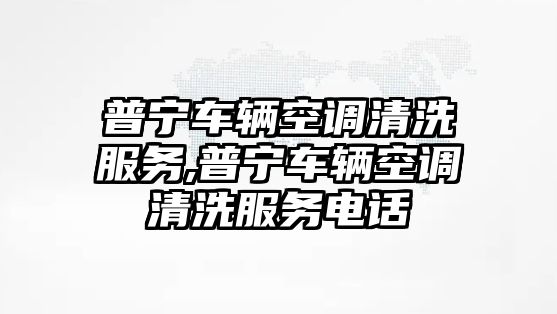 普寧車輛空調清洗服務,普寧車輛空調清洗服務電話