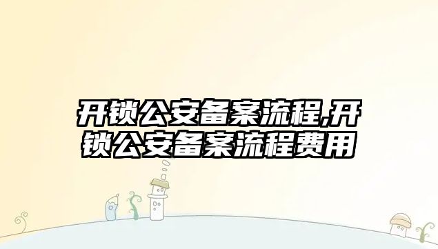 開鎖公安備案流程,開鎖公安備案流程費用