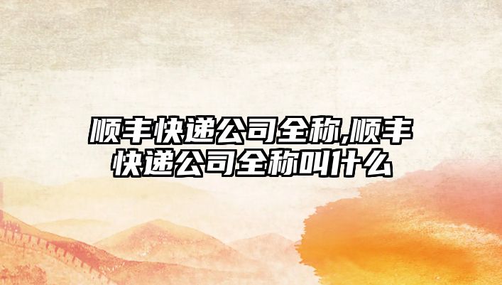 順豐快遞公司全稱,順豐快遞公司全稱叫什么