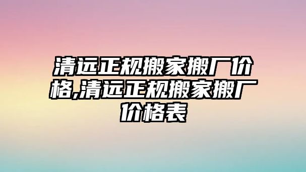 清遠正規搬家搬廠價格,清遠正規搬家搬廠價格表