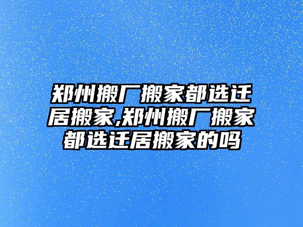 鄭州搬廠搬家都選遷居搬家,鄭州搬廠搬家都選遷居搬家的嗎