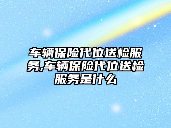 車輛保險代位送檢服務,車輛保險代位送檢服務是什么