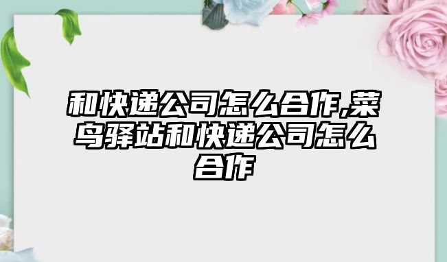 和快遞公司怎么合作,菜鳥(niǎo)驛站和快遞公司怎么合作