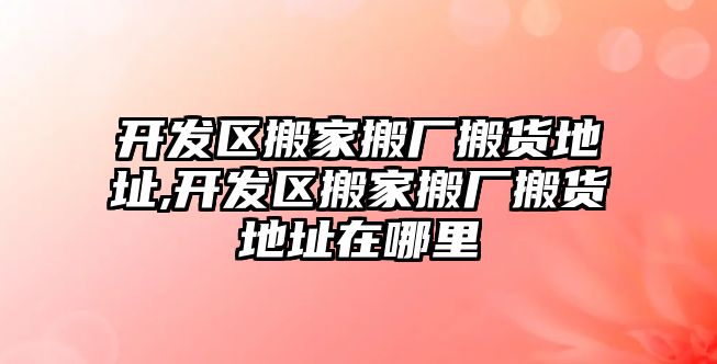 開發區搬家搬廠搬貨地址,開發區搬家搬廠搬貨地址在哪里