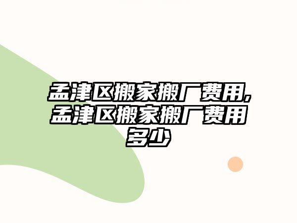 孟津區搬家搬廠費用,孟津區搬家搬廠費用多少