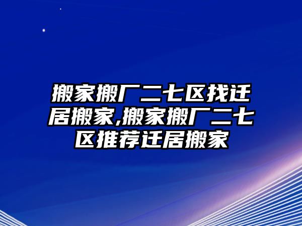 搬家搬廠二七區找遷居搬家,搬家搬廠二七區推薦遷居搬家