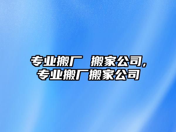 專業搬廠 搬家公司,專業搬廠搬家公司