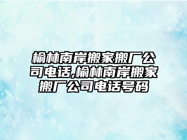 榆林南岸搬家搬廠公司電話,榆林南岸搬家搬廠公司電話號碼