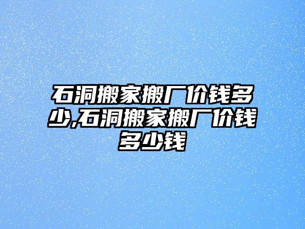 石洞搬家搬廠價錢多少,石洞搬家搬廠價錢多少錢