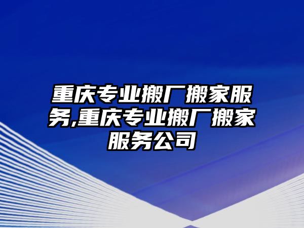 重慶專業搬廠搬家服務,重慶專業搬廠搬家服務公司