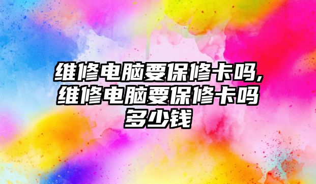 維修電腦要保修卡嗎,維修電腦要保修卡嗎多少錢