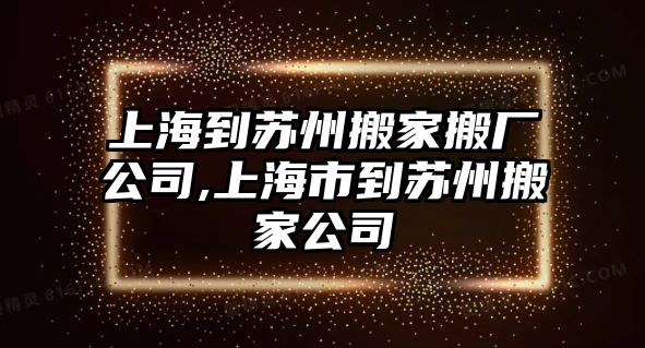 上海到蘇州搬家搬廠公司,上海市到蘇州搬家公司