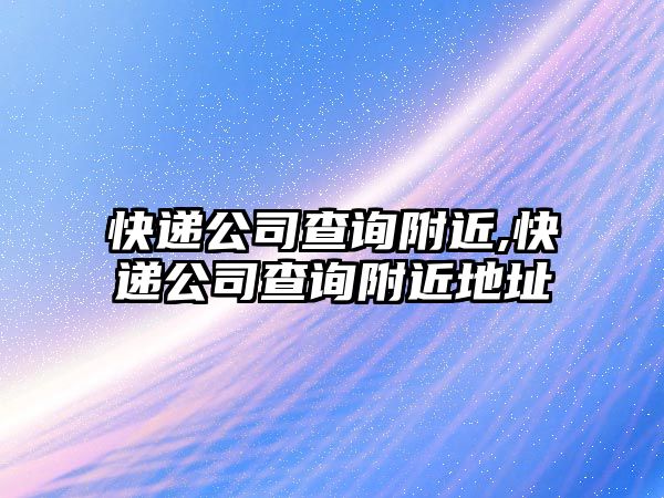 快遞公司查詢附近,快遞公司查詢附近地址