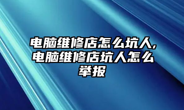 電腦維修店怎么坑人,電腦維修店坑人怎么舉報