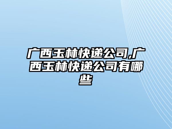 廣西玉林快遞公司,廣西玉林快遞公司有哪些