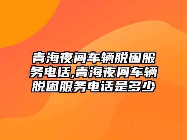 青海夜間車輛脫困服務電話,青海夜間車輛脫困服務電話是多少