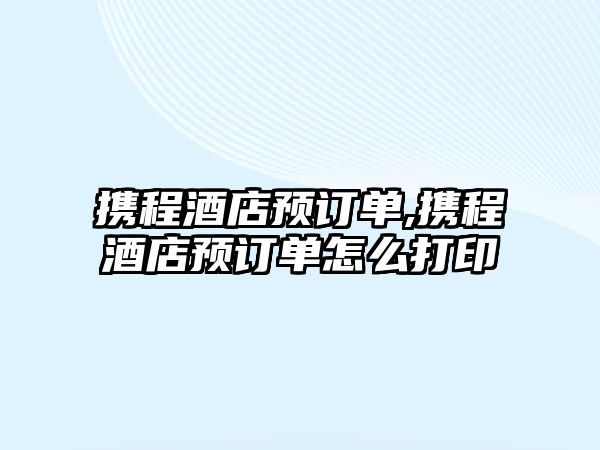 攜程酒店預訂單,攜程酒店預訂單怎么打印