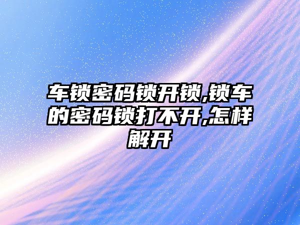 車鎖密碼鎖開鎖,鎖車的密碼鎖打不開,怎樣解開