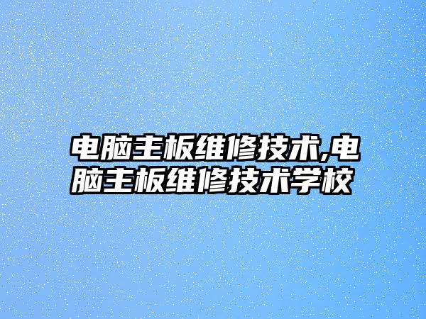 電腦主板維修技術,電腦主板維修技術學校