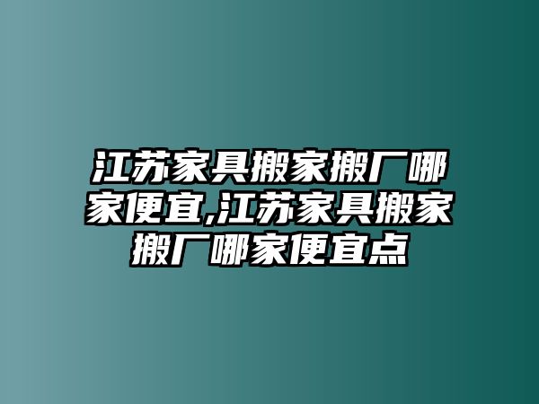 江蘇家具搬家搬廠哪家便宜,江蘇家具搬家搬廠哪家便宜點