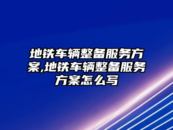 地鐵車輛整備服務(wù)方案,地鐵車輛整備服務(wù)方案怎么寫