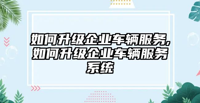 如何升級(jí)企業(yè)車輛服務(wù),如何升級(jí)企業(yè)車輛服務(wù)系統(tǒng)