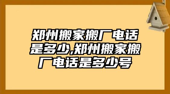 鄭州搬家搬廠電話是多少,鄭州搬家搬廠電話是多少號