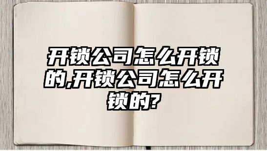 開鎖公司怎么開鎖的,開鎖公司怎么開鎖的?