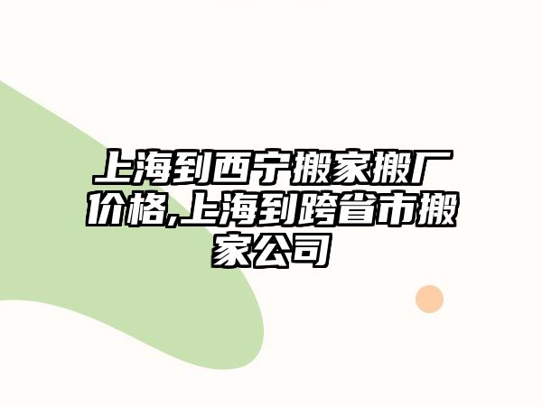 上海到西寧搬家搬廠價格,上海到跨省市搬家公司