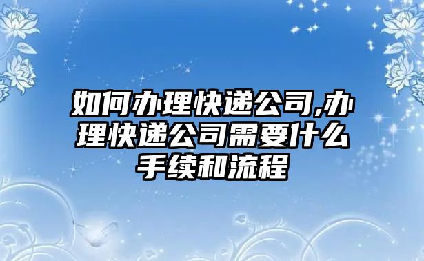 如何辦理快遞公司,辦理快遞公司需要什么手續和流程