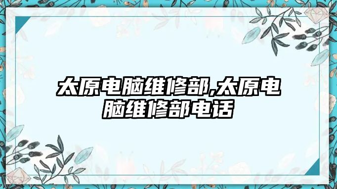 太原電腦維修部,太原電腦維修部電話